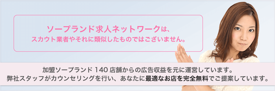 ソープランド求人ネットワークは、スカウト業者やそれに類似したものではございません。