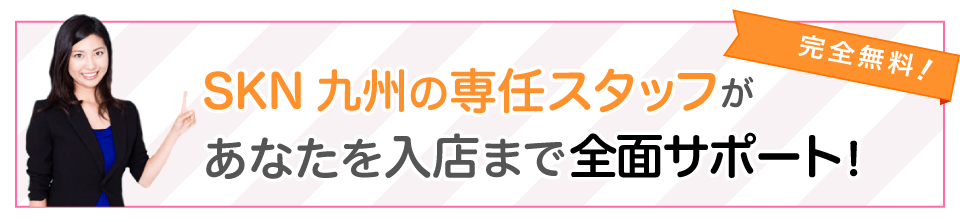 SKN九州の専任スタッフがあなたを入店まで全面サポート！