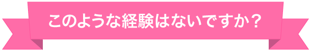 このような経験はないですか？