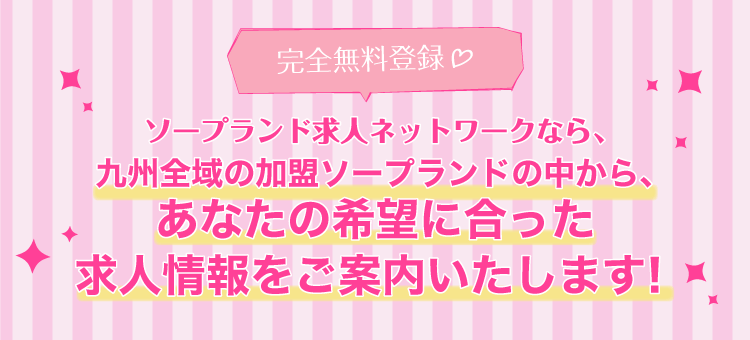 ソープランド求人ネットワークなら、九州全域の加盟ソープランドの中から、あなたの希望に合った求人情報をご案内いたします！